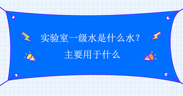 实验室一级水是什么水？主要用于什么
