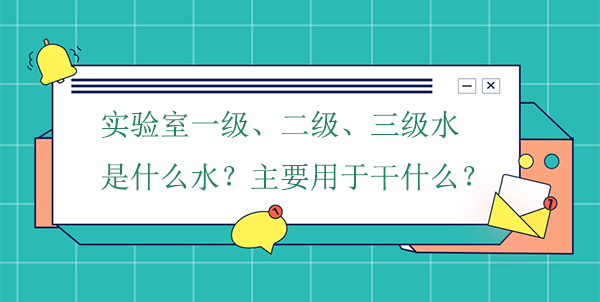 实验室一级、二级、三级水是什么水?主要用于干什么实验